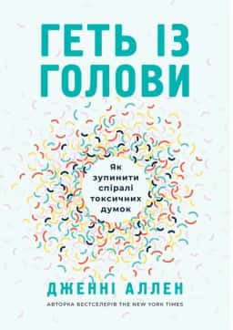 Дженні Аллен - Геть із голови. Як зупинити спіралі токсичних думок