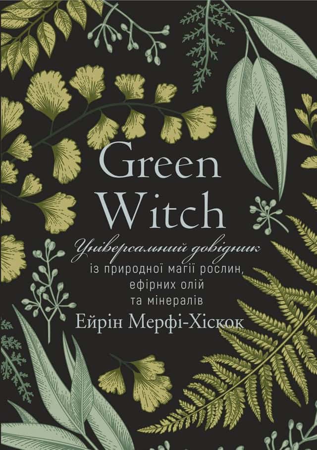 Green Witch. Універсальний довідник із природної магії рослин, ефірних олій та мінералів — Ерін Мерфі-Хіскок