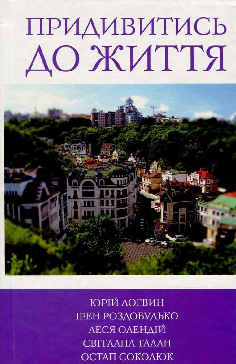 Обкладинка книги «Придивитись до життя» — Ірен Роздобудько, Світлана Талан, Юрій Логвин, Остап Соколюк, Леся Олендій