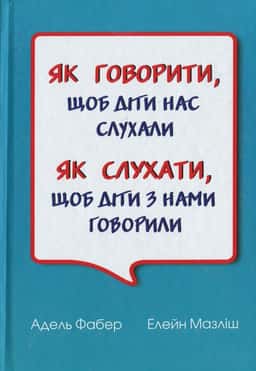Як говорити, щоб діти нас слухали. Як слухати, щоб діти з нами говорили