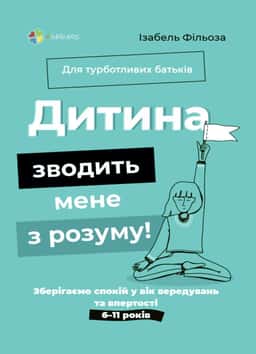 Для турботливих батьків. Дитина зводить мене з розуму! Зберігаємо спокій у вік вередувань та впертості. 6-11 років — Ізабель Фільоза