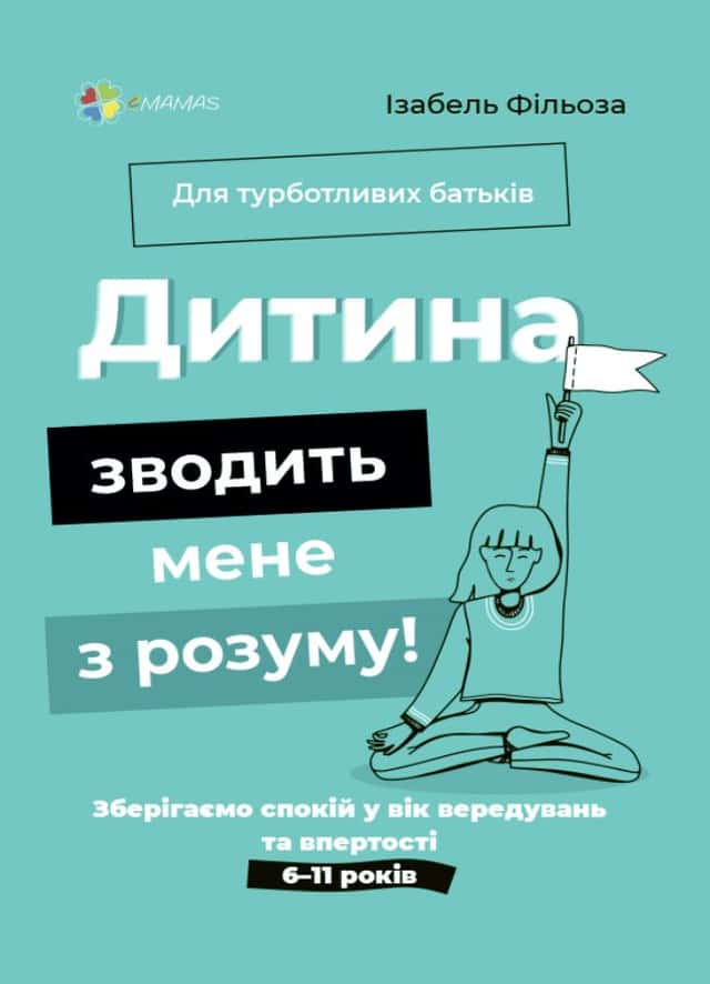 Для турботливих батьків. Дитина зводить мене з розуму! Зберігаємо спокій у вік вередувань та впертості. 6-11 років — Ізабель Фільоза
