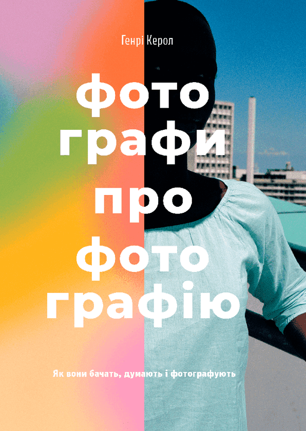 Обкладинка книги «Фотографи про фотографію. Як вони бачать, думають і фотографують» — Генрі Керол