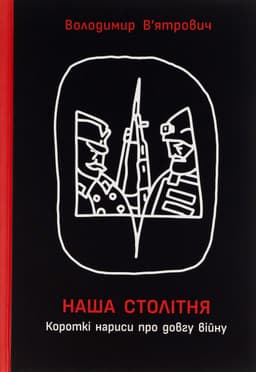 Володимир В'ятрович - Наша столітня. Короткі нариси про довгу війну