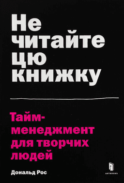 Дональд Рос - Не читайте цю книжку. Тайм-менеджмент для творчих людей