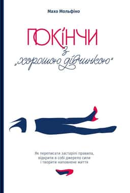 Покінчи з "хорошою дівчинкою". Як переписати застарілі правила, відкрити в собі джерело сили і творити наповнене життя