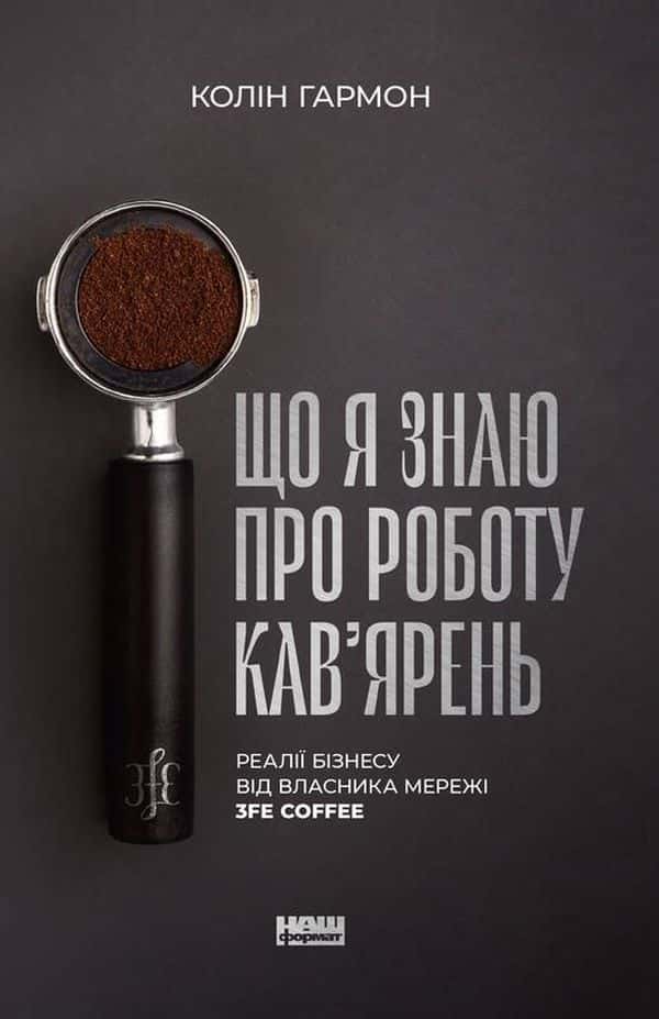 Обкладинка книги «Що я знаю про роботу кав’ярень. Реалії бізнесу від власника мережі 3fe Coffee» — Колін Гармон